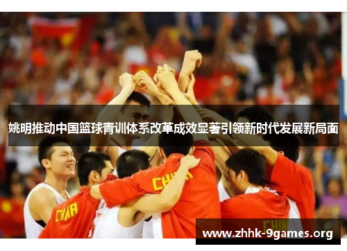 姚明推动中国篮球青训体系改革成效显著引领新时代发展新局面