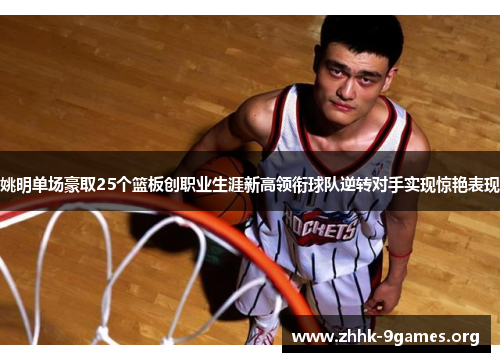 姚明单场豪取25个篮板创职业生涯新高领衔球队逆转对手实现惊艳表现