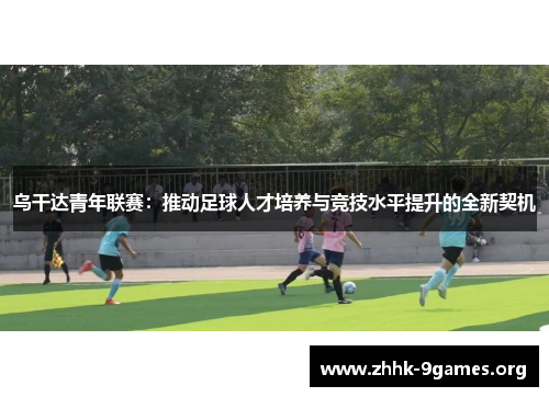 乌干达青年联赛:推动足球人才培养与竞技水平提升的全新契机 乌干达青年联赛:推动足球人才培养与竞技水平提升的全新契机