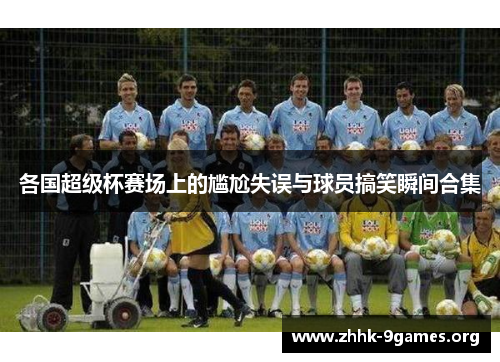各国超级杯赛场上的尴尬失误与球员搞笑瞬间合集 各国超级杯赛场上的尴尬失误与球员搞笑瞬间合集