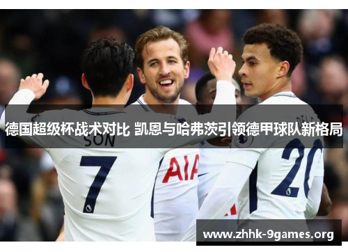 德国超级杯战术对比 凯恩与哈弗茨引领德甲球队新格局 德国超级杯战术对比 凯恩与哈弗茨引领德甲球队新格局