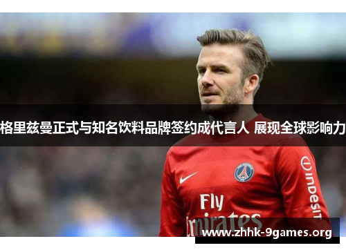 格里兹曼正式与知名饮料品牌签约成代言人 展现全球影响力 格里兹曼正式与知名饮料品牌签约成代言人 展现全球影响力