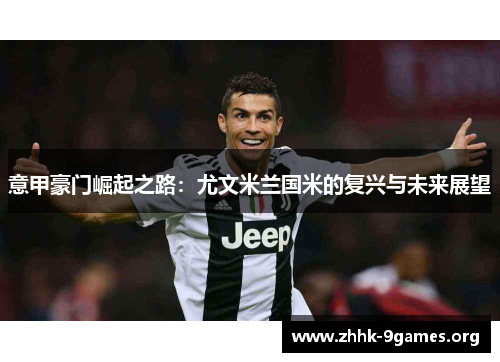 意甲豪门崛起之路:尤文米兰国米的复兴与未来展望 意甲豪门崛起之路:尤文米兰国米的复兴与未来展望