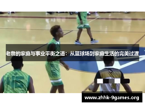 老詹的家庭与事业平衡之道：从篮球场到家庭生活的完美过渡