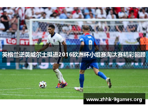 英格兰逆袭威尔士挺进2016欧洲杯小组赛淘汰赛精彩回顾
