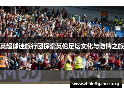 英超球迷旅行团探索英伦足坛文化与激情之旅