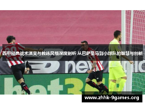 西甲经典战术演变与教练风格深度剖析 从巴萨皇马到小球队的智慧与创新
