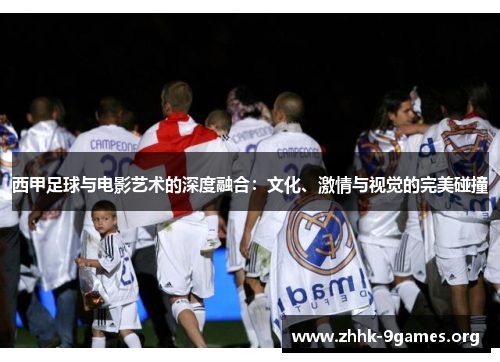 西甲足球与电影艺术的深度融合：文化、激情与视觉的完美碰撞