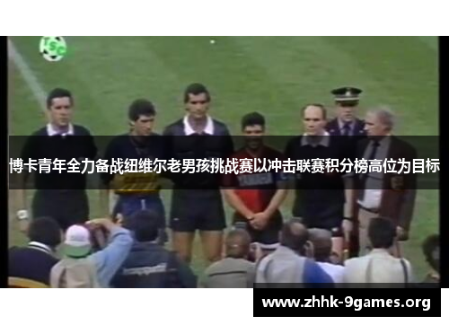 博卡青年全力备战纽维尔老男孩挑战赛以冲击联赛积分榜高位为目标