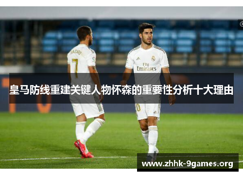 皇马防线重建关键人物怀森的重要性分析十大理由