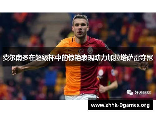 费尔南多在超级杯中的惊艳表现助力加拉塔萨雷夺冠