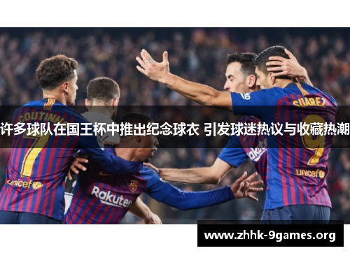 许多球队在国王杯中推出纪念球衣 引发球迷热议与收藏热潮