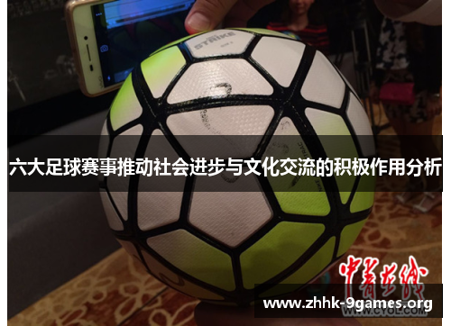 六大足球赛事推动社会进步与文化交流的积极作用分析