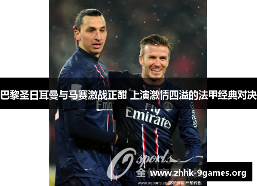 巴黎圣日耳曼与马赛激战正酣 上演激情四溢的法甲经典对决 巴黎圣日耳曼与马赛激战正酣 上演激情四溢的法甲经典对决