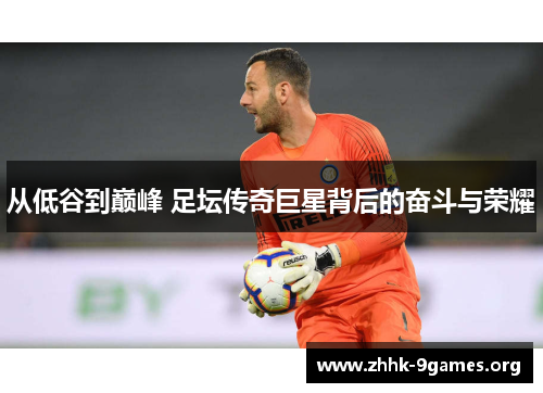 从低谷到巅峰 足坛传奇巨星背后的奋斗与荣耀