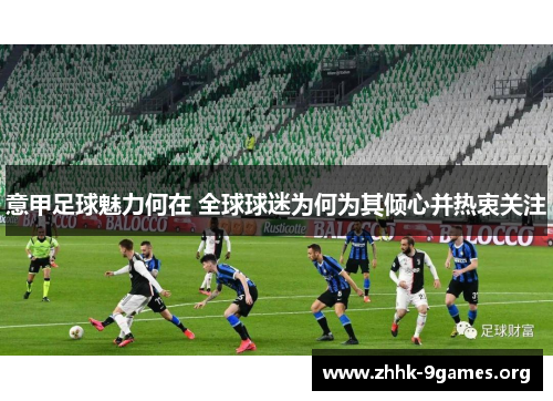意甲足球魅力何在 全球球迷为何为其倾心并热衷关注