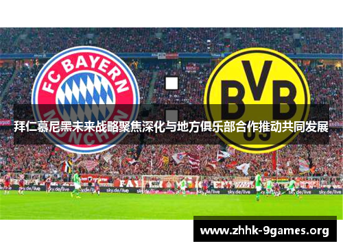 拜仁慕尼黑未来战略聚焦深化与地方俱乐部合作推动共同发展