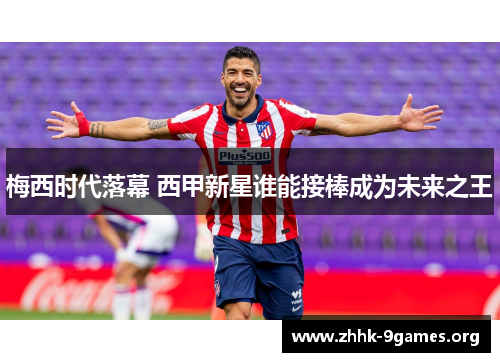 梅西时代落幕 西甲新星谁能接棒成为未来之王