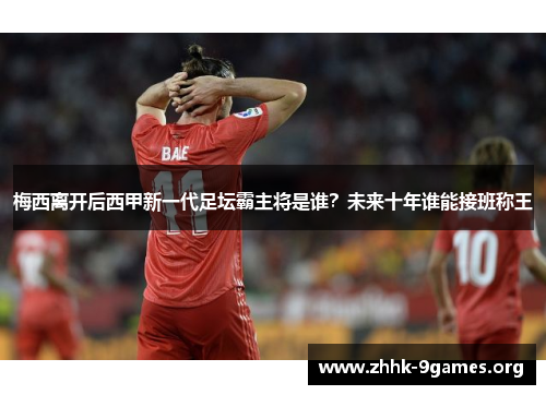 梅西离开后西甲新一代足坛霸主将是谁？未来十年谁能接班称王