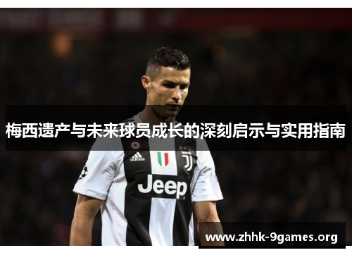梅西遗产与未来球员成长的深刻启示与实用指南 梅西遗产与未来球员成长的深刻启示与实用指南