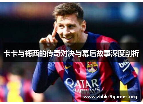 卡卡与梅西的传奇对决与幕后故事深度剖析