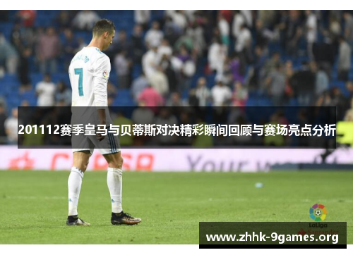 201112赛季皇马与贝蒂斯对决精彩瞬间回顾与赛场亮点分析