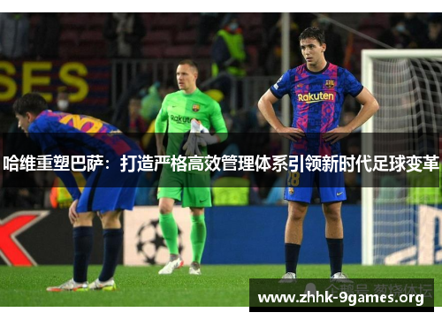 哈维重塑巴萨：打造严格高效管理体系引领新时代足球变革