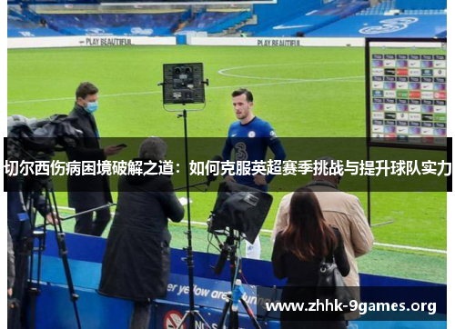 切尔西伤病困境破解之道：如何克服英超赛季挑战与提升球队实力