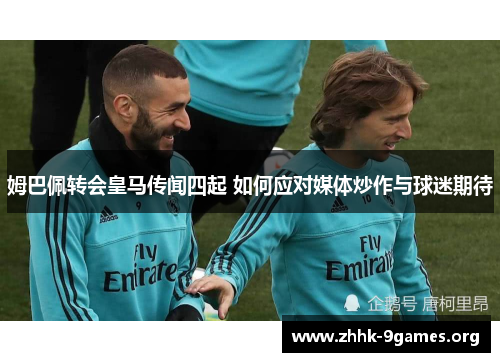 姆巴佩转会皇马传闻四起 如何应对媒体炒作与球迷期待 姆巴佩转会皇马传闻四起 如何应对媒体炒作与球迷期待