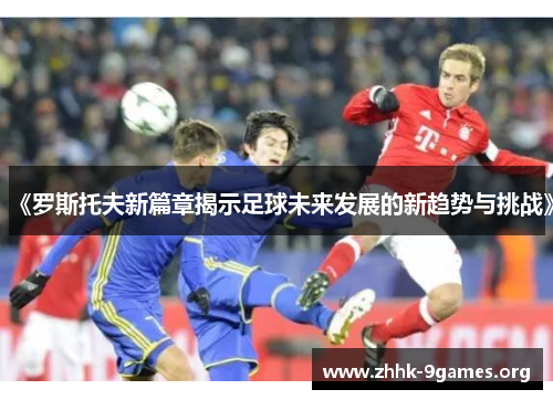 《罗斯托夫新篇章揭示足球未来发展的新趋势与挑战》