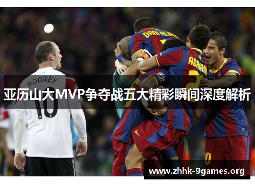 亚历山大MVP争夺战五大精彩瞬间深度解析