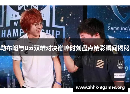勒布朗与Uzi双雄对决巅峰时刻盘点精彩瞬间揭秘