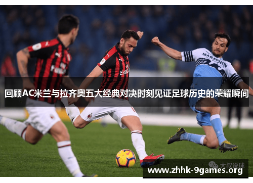 回顾AC米兰与拉齐奥五大经典对决时刻见证足球历史的荣耀瞬间