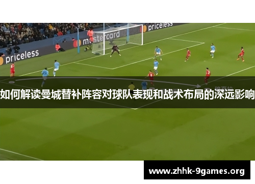 如何解读曼城替补阵容对球队表现和战术布局的深远影响 如何解读曼城替补阵容对球队表现和战术布局的深远影响