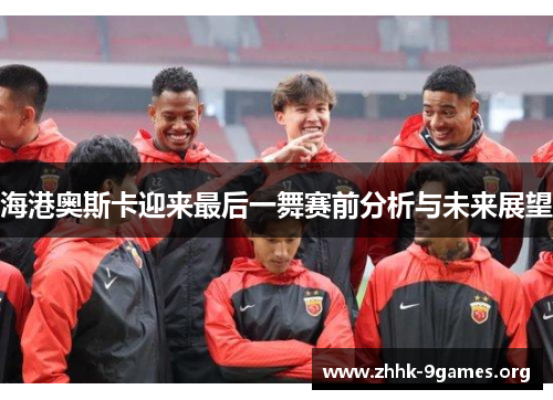 海港奥斯卡迎来最后一舞赛前分析与未来展望