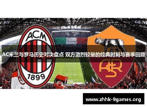 AC米兰与罗马历史对决盘点 双方激烈较量的经典时刻与赛季回顾