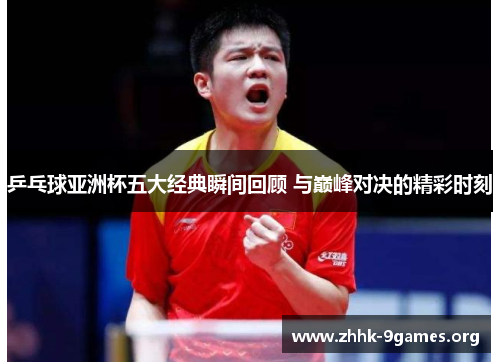 乒乓球亚洲杯五大经典瞬间回顾 与巅峰对决的精彩时刻