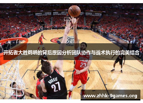 开拓者大胜鹈鹕的背后原因分析团队协作与战术执行的完美结合