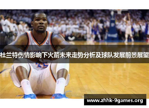 杜兰特伤情影响下火箭未来走势分析及球队发展前景展望