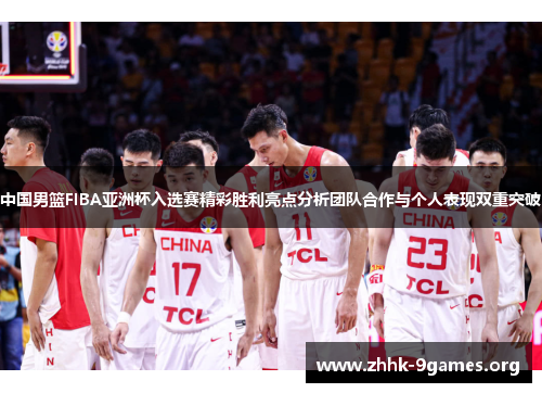 中国男篮FIBA亚洲杯入选赛精彩胜利亮点分析团队合作与个人表现双重突破 中国男篮FIBA亚洲杯入选赛精彩胜利亮点分析团队合作与个人表现双重突破
