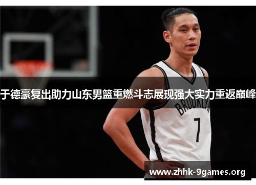 于德豪复出助力山东男篮重燃斗志展现强大实力重返巅峰