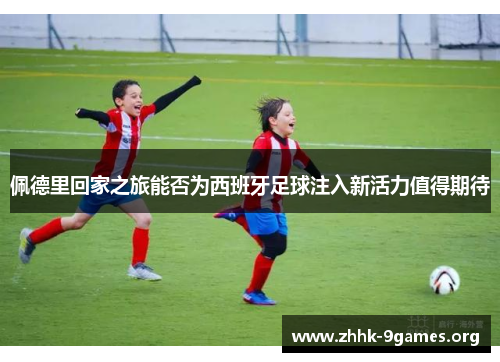 佩德里回家之旅能否为西班牙足球注入新活力值得期待