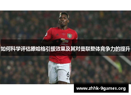 如何科学评估滕哈格引援效果及其对曼联整体竞争力的提升