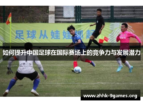如何提升中国足球在国际赛场上的竞争力与发展潜力