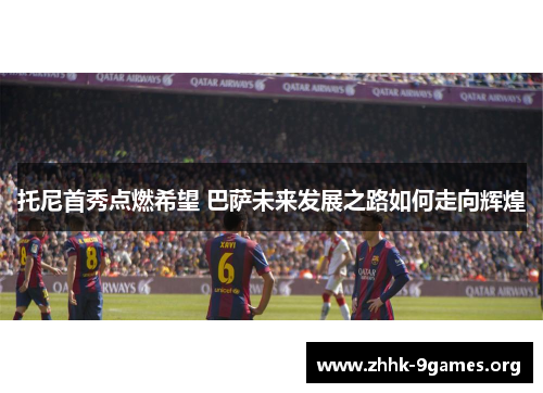 托尼首秀点燃希望 巴萨未来发展之路如何走向辉煌