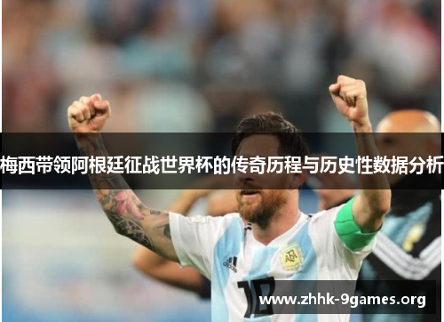 梅西带领阿根廷征战世界杯的传奇历程与历史性数据分析