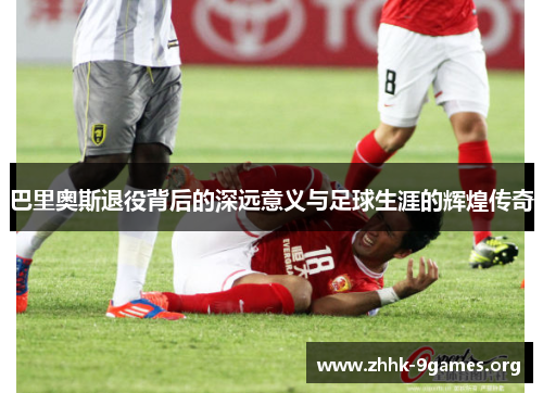 巴里奥斯退役背后的深远意义与足球生涯的辉煌传奇