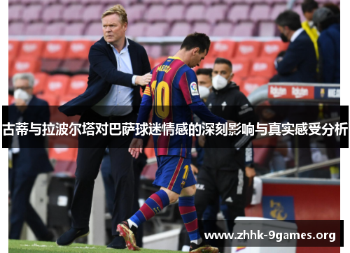 古蒂与拉波尔塔对巴萨球迷情感的深刻影响与真实感受分析 古蒂与拉波尔塔对巴萨球迷情感的深刻影响与真实感受分析