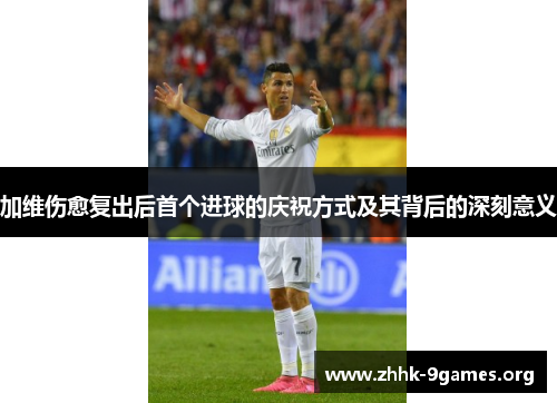 加维伤愈复出后首个进球的庆祝方式及其背后的深刻意义