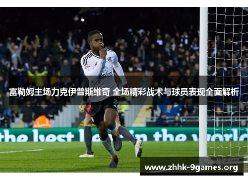 富勒姆主场力克伊普斯维奇 全场精彩战术与球员表现全面解析